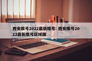 西安限号2022最新限号: 西安限号2022最新限号区域图