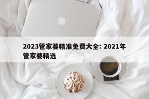 2023管家婆精准免费大全: 2021年管家婆精选