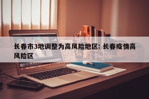 长春市3地调整为高风险地区: 长春疫情高风险区