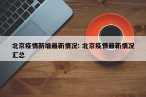 北京疫情新增最新情况: 北京疫情最新情况汇总
