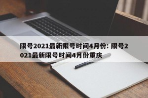 限号2021最新限号时间4月份: 限号2021最新限号时间4月份重庆