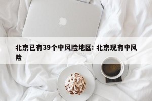 北京已有39个中风险地区: 北京现有中风险