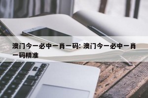 澳门今一必中一肖一码: 澳门今一必中一肖一码精准