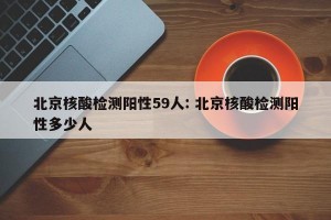 北京核酸检测阳性59人: 北京核酸检测阳性多少人