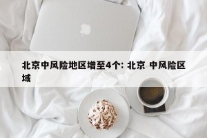 北京中风险地区增至4个: 北京 中风险区域