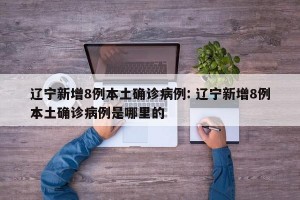 辽宁新增8例本土确诊病例: 辽宁新增8例本土确诊病例是哪里的