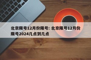 北京限号12月份限号: 北京限号12月份限号2024几点到几点