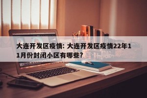 大连开发区疫情: 大连开发区疫情22年11月份封闭小区有哪些?