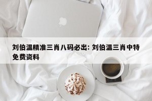 刘伯温精准三肖八码必出: 刘伯温三肖中特免费资料