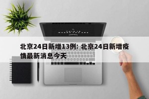 北京24日新增13例: 北京24日新增疫情最新消息今天