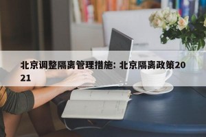 北京调整隔离管理措施: 北京隔离政策2021
