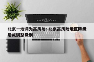 北京一地调为高风险: 北京高风险地区降级后或调整级别