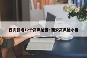 西安新增12个高风险区: 西安高风险小区