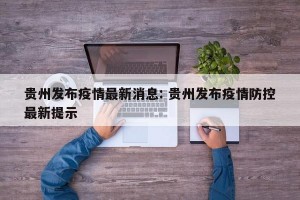 贵州发布疫情最新消息: 贵州发布疫情防控最新提示