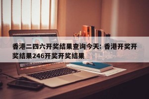 香港二四六开奖结果查询今天: 香港开奖开奖结果246开奖开奖结果