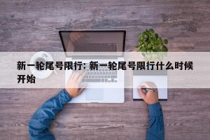 新一轮尾号限行: 新一轮尾号限行什么时候开始