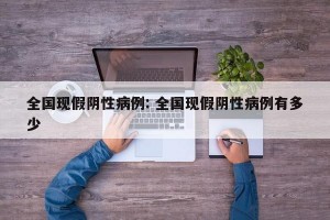 全国现假阴性病例: 全国现假阴性病例有多少