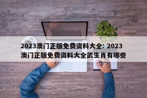 2023澳门正版免费资料大全: 2023澳门正版免费资料大全武生肖有哪些