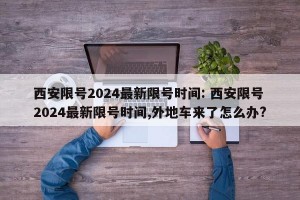 西安限号2024最新限号时间: 西安限号2024最新限号时间,外地车来了怎么办?