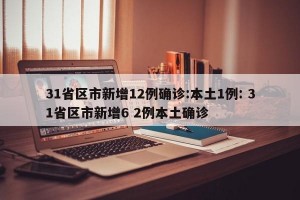 31省区市新增12例确诊:本土1例: 31省区市新增6 2例本土确诊
