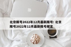 北京限号2022年12月最新限号: 北京限号2022年12月最新限号规定
