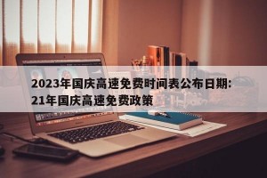 2023年国庆高速免费时间表公布日期: 21年国庆高速免费政策