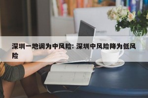 深圳一地调为中风险: 深圳中风险降为低风险