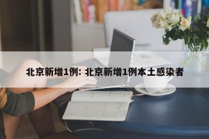 北京新增1例: 北京新增1例本土感染者