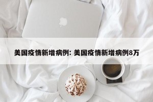 美国疫情新增病例: 美国疫情新增病例8万
