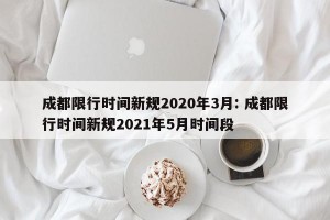 成都限行时间新规2020年3月: 成都限行时间新规2021年5月时间段