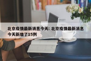 北京疫情最新消息今天: 北京疫情最新消息今天新增了15例