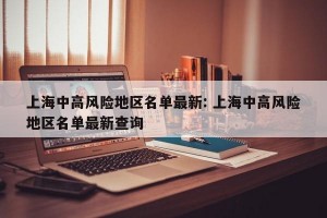 上海中高风险地区名单最新: 上海中高风险地区名单最新查询