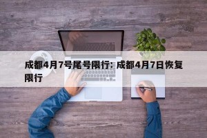 成都4月7号尾号限行: 成都4月7日恢复限行