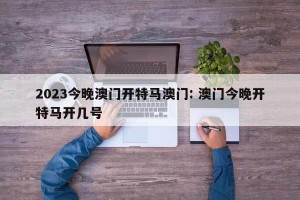 2023今晚澳门开特马澳门: 澳门今晚开特马开几号