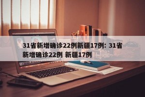 31省新增确诊22例新疆17例: 31省新增确诊22例 新疆17例