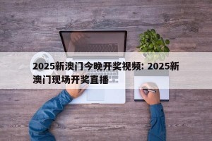 2025新澳门今晚开奖视频: 2025新澳门现场开奖直播