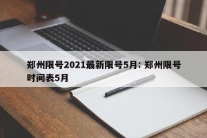 郑州限号2021最新限号5月: 郑州限号时间表5月