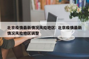 北京疫情最新情况风险地区: 北京疫情最新情况风险地区调整