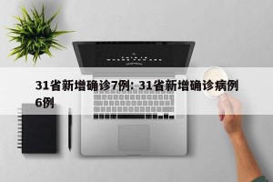 31省新增确诊7例: 31省新增确诊病例6例