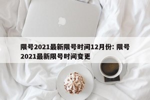限号2021最新限号时间12月份: 限号2021最新限号时间变更