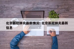 北京新冠肺炎最新情况: 北京新冠肺炎最新信息