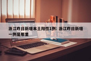 浙江昨日新增本土阳性1例: 浙江昨日新增一例是那里
