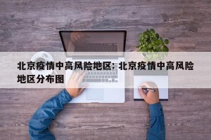 北京疫情中高风险地区: 北京疫情中高风险地区分布图