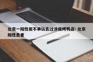 北京一阳性拒不承认去过涉疫烤鸭店: 北京阳性患者