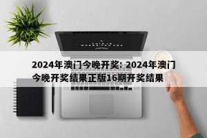 2024年澳门今晚开奖: 2024年澳门今晚开奖结果正版16期开奖结果