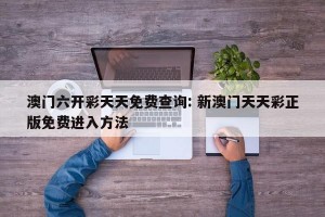澳门六开彩天天免费查询: 新澳门天天彩正版免费进入方法