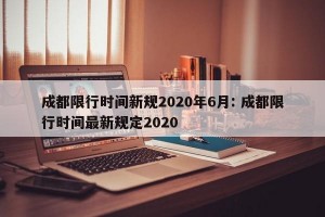 成都限行时间新规2020年6月: 成都限行时间最新规定2020
