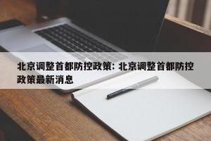 北京调整首都防控政策: 北京调整首都防控政策最新消息
