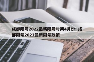 成都限号2022最新限号时间4月份: 成都限号2021最新限号政策