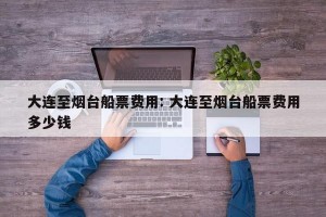 大连至烟台船票费用: 大连至烟台船票费用多少钱